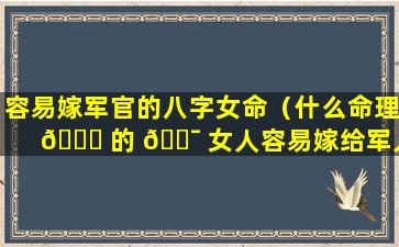 容易嫁军官的八字女命（什么命理 🐘 的 🐯 女人容易嫁给军人）